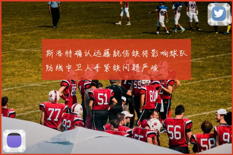 斯洛特确认远藤航伤缺将影响球队防线中卫人手紧缺问题严峻