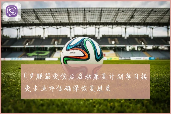 C罗腿筋受伤后启动康复计划每日接受专业评估确保恢复进度