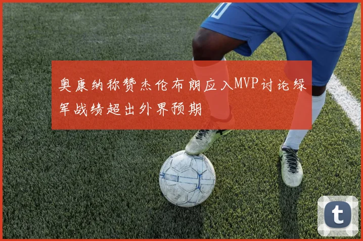 奥康纳称赞杰伦布朗应入MVP讨论绿军战绩超出外界预期