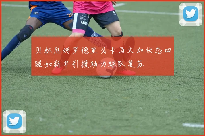 贝林厄姆罗德里戈卡马文加状态回暖如新年引援助力球队复苏