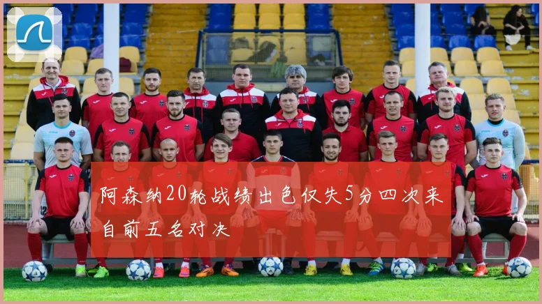 阿森纳20轮战绩出色仅失5分四次来自前五名对决