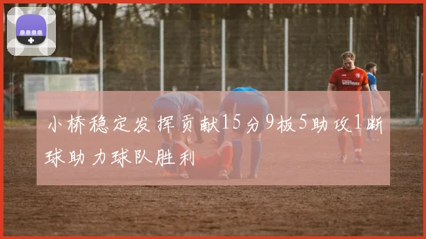 小桥稳定发挥贡献15分9板5助攻1断球助力球队胜利