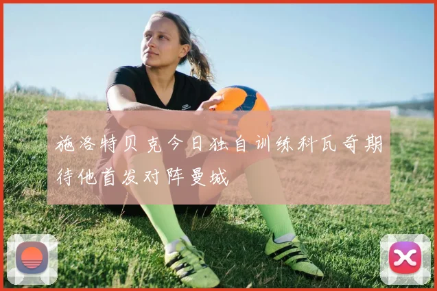 施洛特贝克今日独自训练科瓦奇期待他首发对阵曼城
