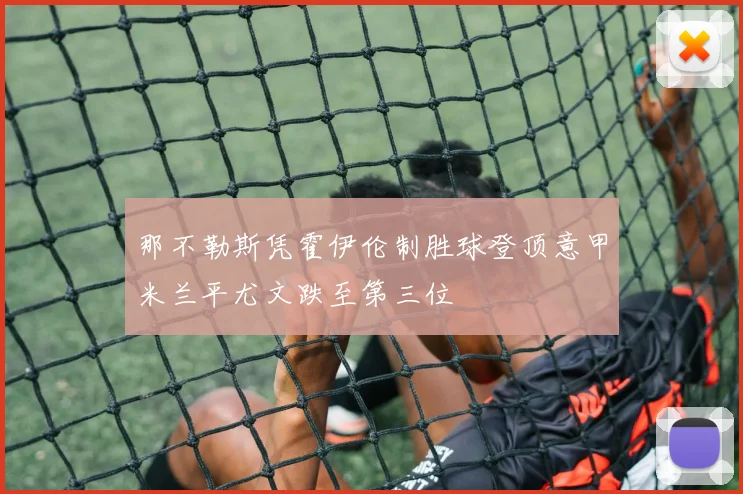 那不勒斯凭霍伊伦制胜球登顶意甲米兰平尤文跌至第三位