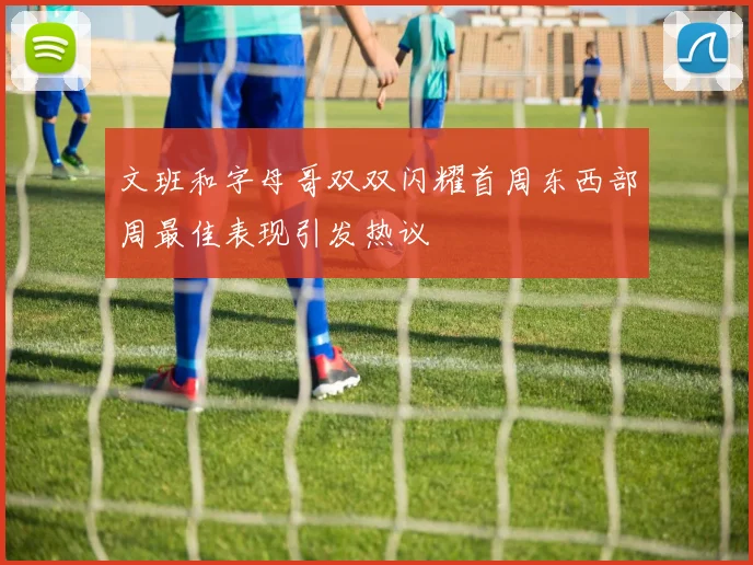 文班和字母哥双双闪耀首周东西部周最佳表现引发热议