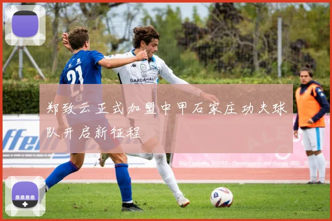 郑致云正式加盟中甲石家庄功夫球队开启新征程