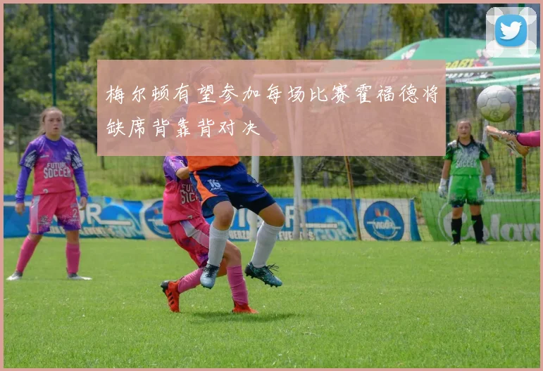梅尔顿有望参加每场比赛霍福德将缺席背靠背对决