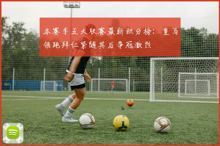 本赛季五大联赛最新积分榜：皇马领跑拜仁紧随其后争冠激烈