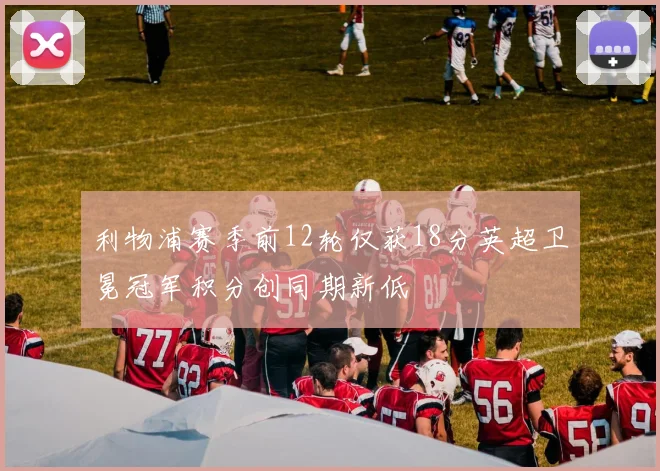 利物浦赛季前12轮仅获18分英超卫冕冠军积分创同期新低