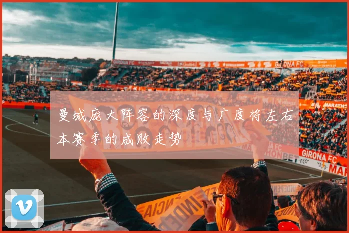 曼城庞大阵容的深度与广度将左右本赛季的成败走势