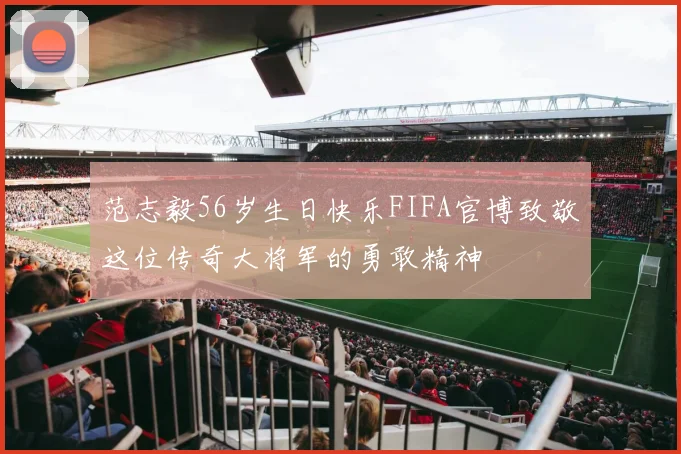 范志毅56岁生日快乐FIFA官博致敬这位传奇大将军的勇敢精神