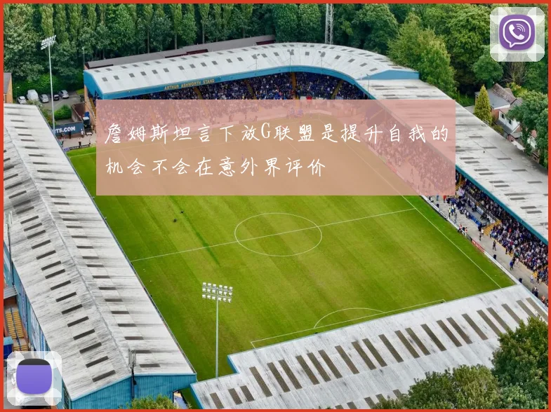 詹姆斯坦言下放G联盟是提升自我的机会不会在意外界评价