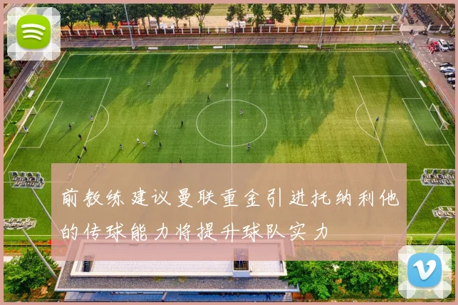 前教练建议曼联重金引进托纳利他的传球能力将提升球队实力