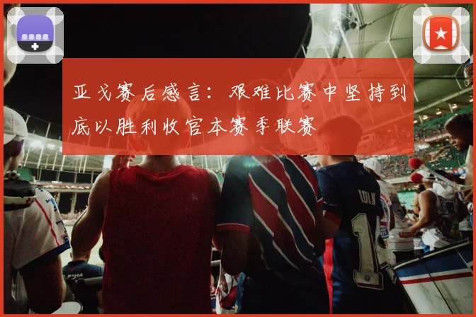 亚戈赛后感言：艰难比赛中坚持到底以胜利收官本赛季联赛