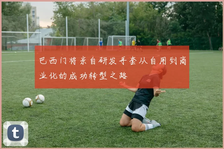 巴西门将亲自研发手套从自用到商业化的成功转型之路