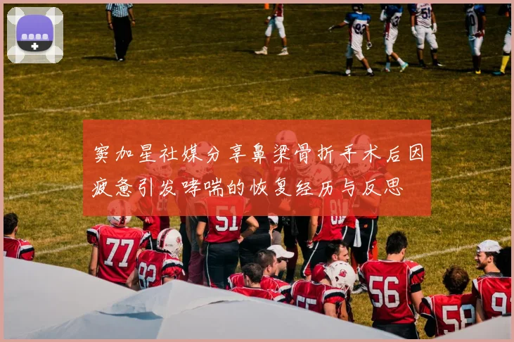 窦加星社媒分享鼻梁骨折手术后因疲惫引发哮喘的恢复经历与反思