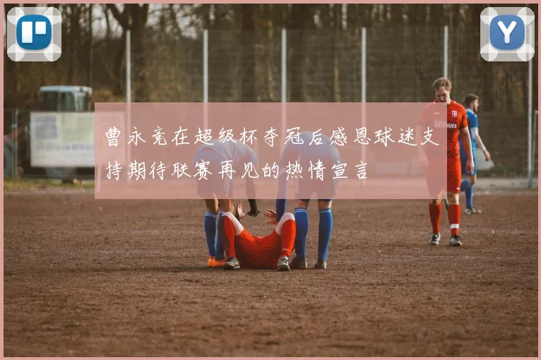 曹永竞在超级杯夺冠后感恩球迷支持期待联赛再见的热情宣言