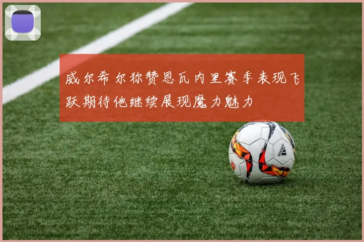 威尔希尔称赞恩瓦内里赛季表现飞跃期待他继续展现魔力魅力