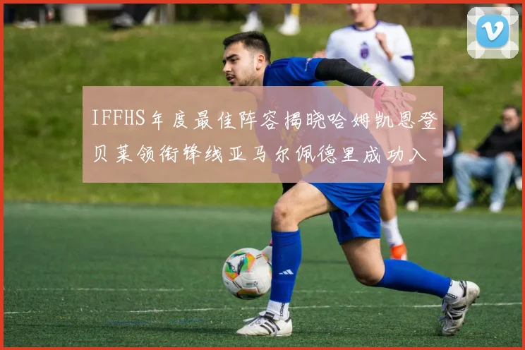 IFFHS年度最佳阵容揭晓哈姆凯恩登贝莱领衔锋线亚马尔佩德里成功入选