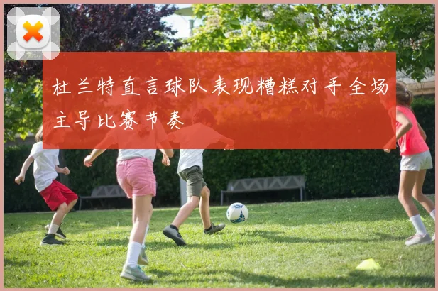 杜兰特直言球队表现糟糕对手全场主导比赛节奏