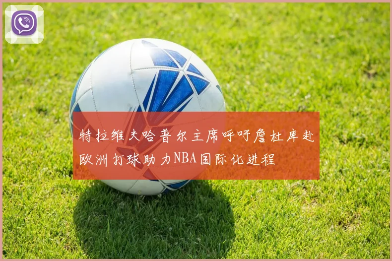 特拉维夫哈普尔主席呼吁詹杜库赴欧洲打球助力NBA国际化进程