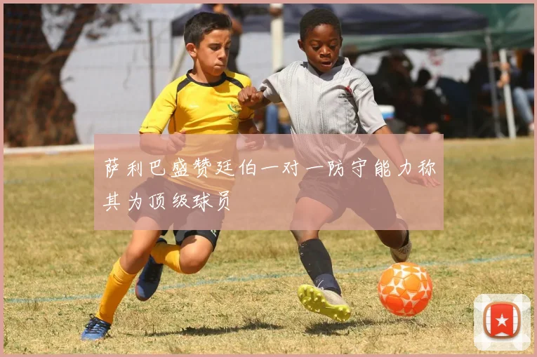 萨利巴盛赞廷伯一对一防守能力称其为顶级球员