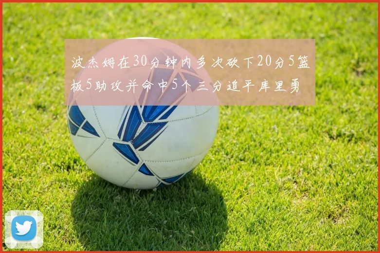 波杰姆在30分钟内多次砍下20分5篮板5助攻并命中5个三分追平库里勇士队史第二人