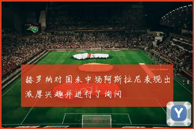 赫罗纳对国米中场阿斯拉尼表现出浓厚兴趣并进行了询问